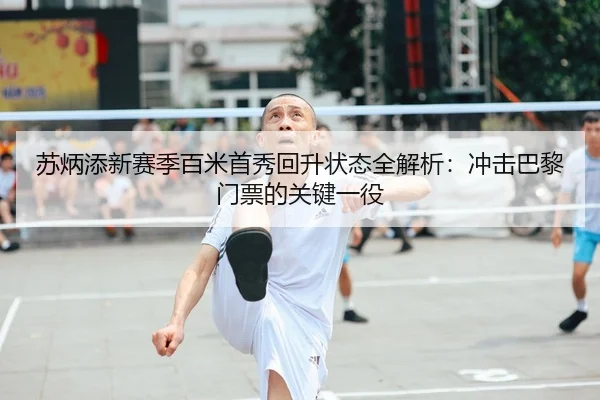 苏炳添新赛季百米首秀回升状态全解析：冲击巴黎门票的关键一役