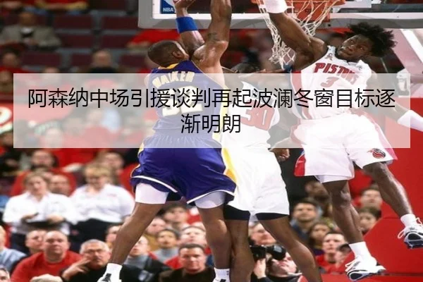 阿森纳中场引援谈判再起波澜冬窗目标逐渐明朗