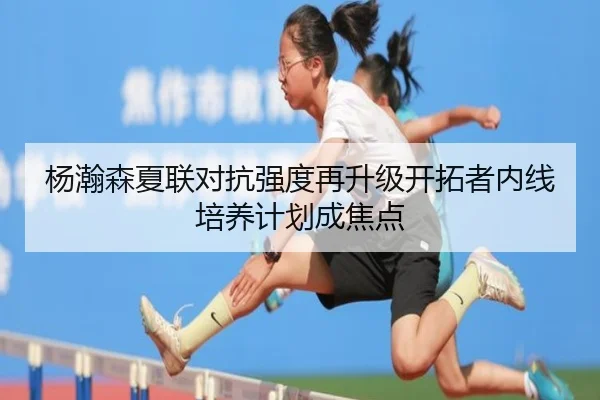杨瀚森夏联对抗强度再升级开拓者内线培养计划成焦点