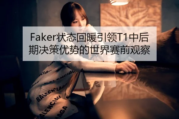 Faker状态回暖引领T1中后期决策优势的世界赛前观察